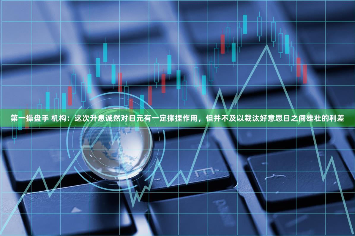 第一操盘手 机构:这次升息诚然对日元有一定撑捏作用,但并不及以裁汰好意思日之间雄壮的利差