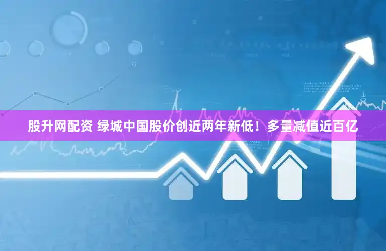 股升网配资 绿城中国股价创近两年新低！多量减值近百亿