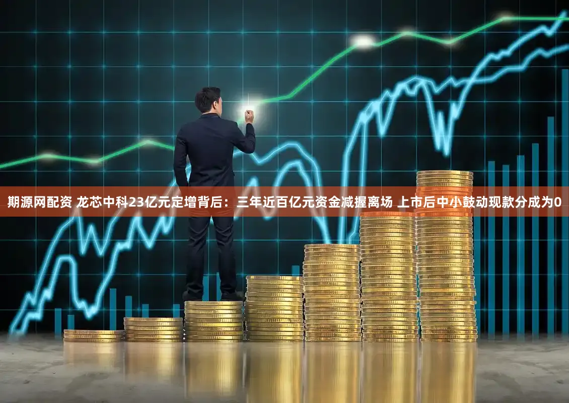 期源网配资 龙芯中科23亿元定增背后：三年近百亿元资金减握离场 上市后中小鼓动现款分成为0