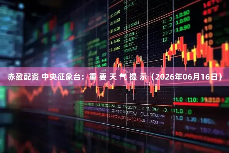 赤盈配资 中央征象台:重 要 天 气 提 示(2026年06月16日)