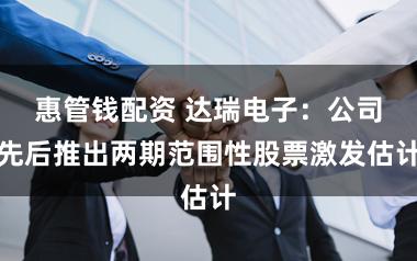 惠管钱配资 达瑞电子：公司先后推出两期范围性股票激发估计