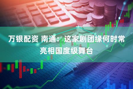 万银配资 南通：这家剧团缘何时常亮相国度级舞台