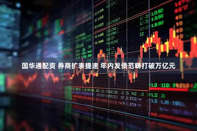 国华通配资 券商扩表提速 年内发债范畴打破万亿元
