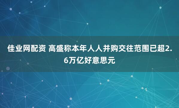 佳业网配资 高盛称本年人人并购交往范围已超2.6万亿好意思元