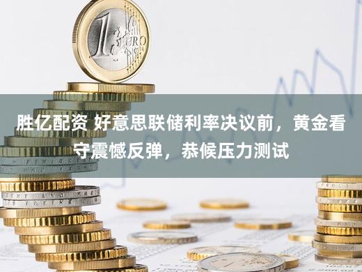 胜亿配资 好意思联储利率决议前，黄金看守震憾反弹，恭候压力测试