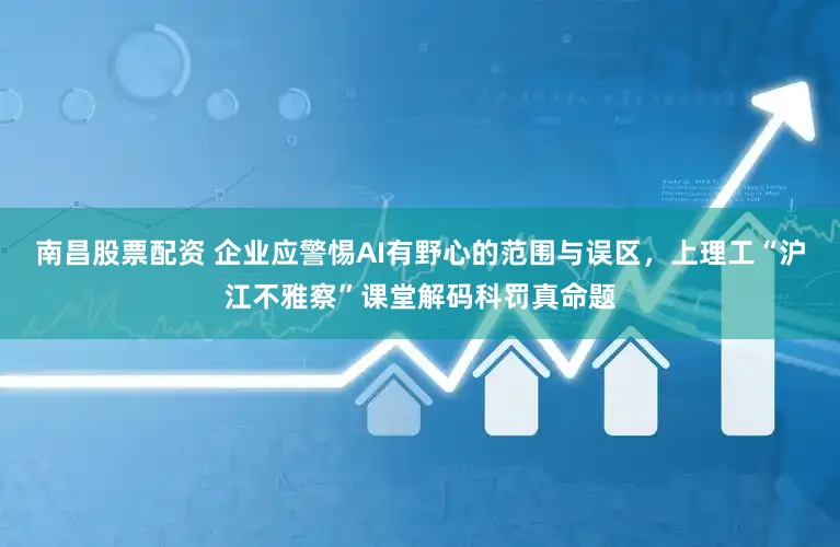 南昌股票配资 企业应警惕AI有野心的范围与误区,上理工“沪江不雅察”课堂解码科罚真命题