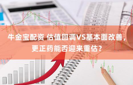 牛金宝配资 估值回调VS基本面改善，更正药能否迎来重估？