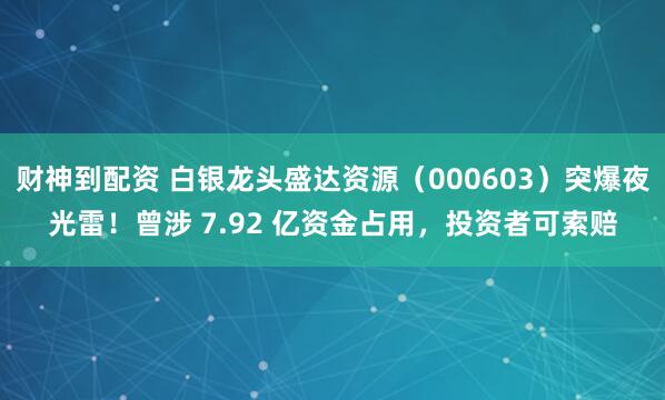 财神到配资 白银龙头盛达资源（000603）突爆夜光雷！曾涉 7.92 亿资金占用，投资者可索赔