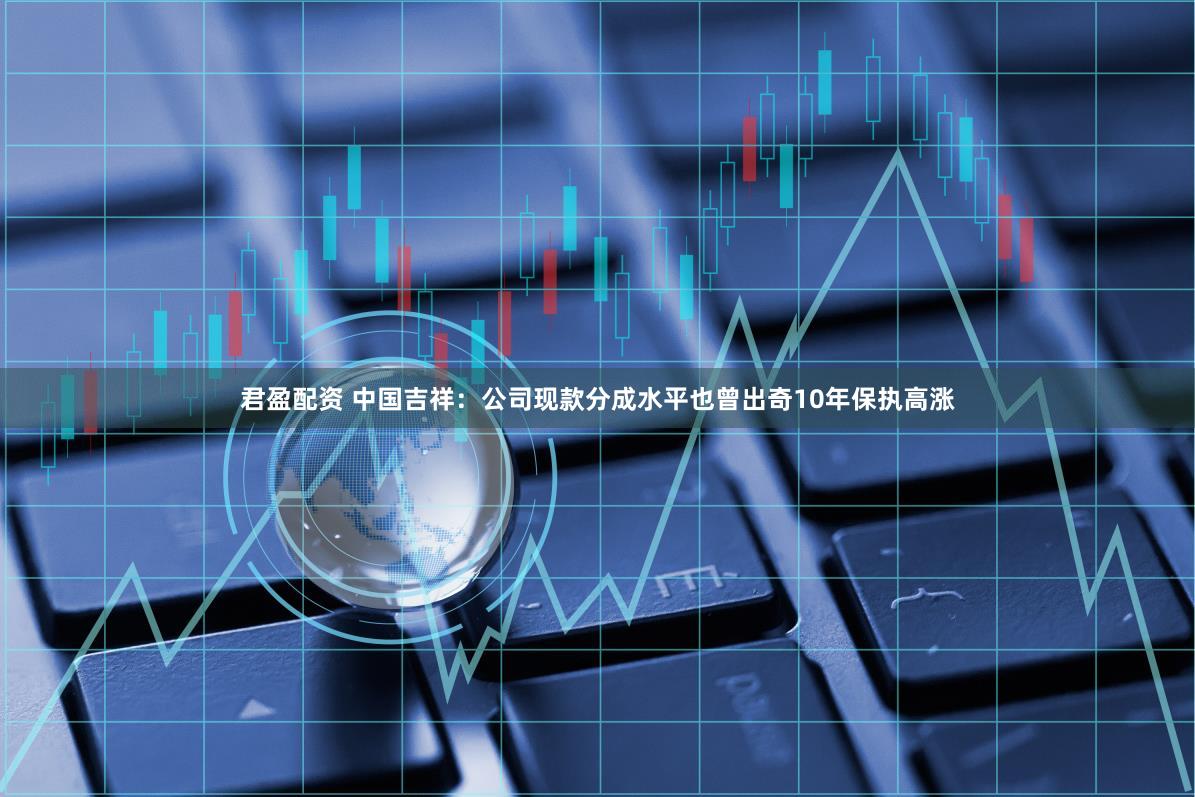 君盈配资 中国吉祥：公司现款分成水平也曾出奇10年保执高涨