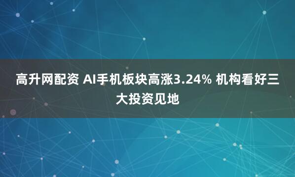 高升网配资 AI手机板块高涨3.24% 机构看好三大投资见地