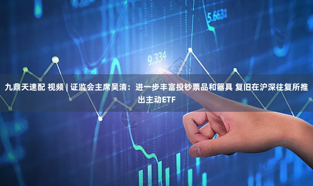 九鼎天速配 视频 | 证监会主席吴清：进一步丰富投钞票品和器具 复旧在沪深往复所推出主动ETF
