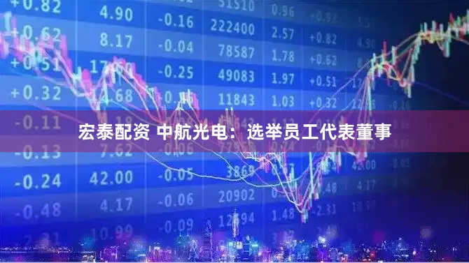 宏泰配资 中航光电：选举员工代表董事