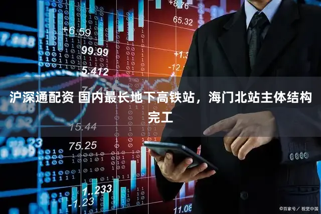 沪深通配资 国内最长地下高铁站，海门北站主体结构完工