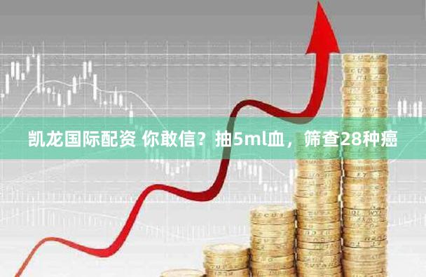 凯龙国际配资 你敢信?抽5ml血,筛查28种癌