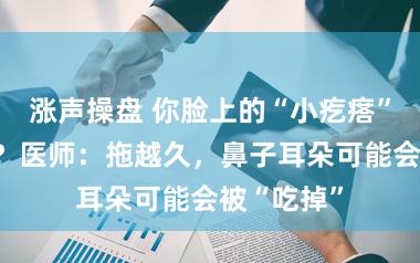 涨声操盘 你脸上的“小疙瘩”可能是癌？医师：拖越久，鼻子耳朵可能会被“吃掉”
