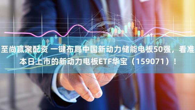至尚赢家配资 一键布局中国新动力储能电板50强，看准本日上市的新动力电板ETF华宝（159071）！