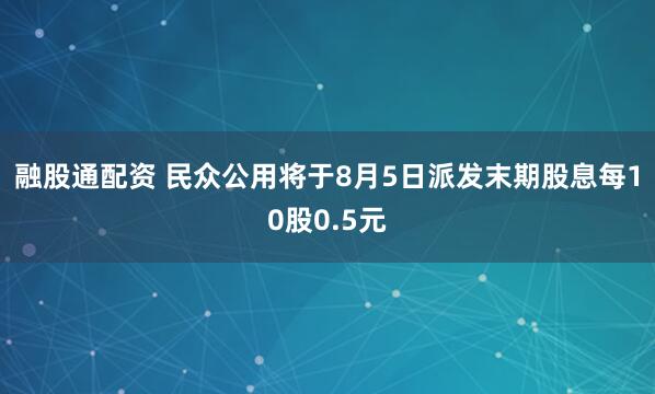融股通配资 民众公用将于8月5日派发末期股息每10股0.5元