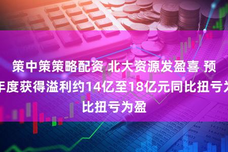 策中策策略配资 北大资源发盈喜 预期年度获得溢利约14亿至18亿元同比扭亏为盈