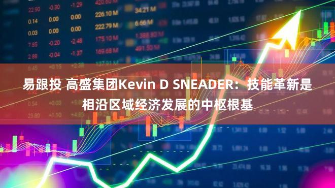 易跟投 高盛集团Kevin D SNEADER：技能革新是相沿区域经济发展的中枢根基