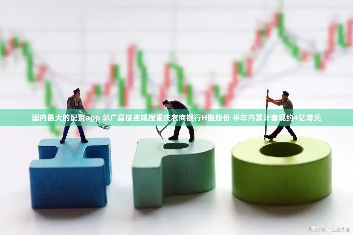 国内最大的配资app 郭广昌接连减捏重庆农商银行H股股份 半年内累计套现约4亿港元