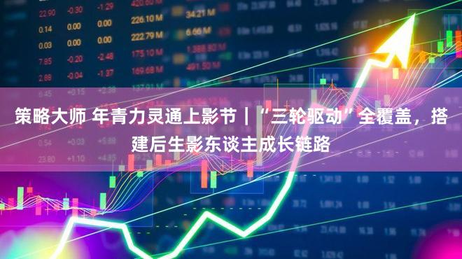 策略大师 年青力灵通上影节｜“三轮驱动”全覆盖，搭建后生影东谈主成长链路