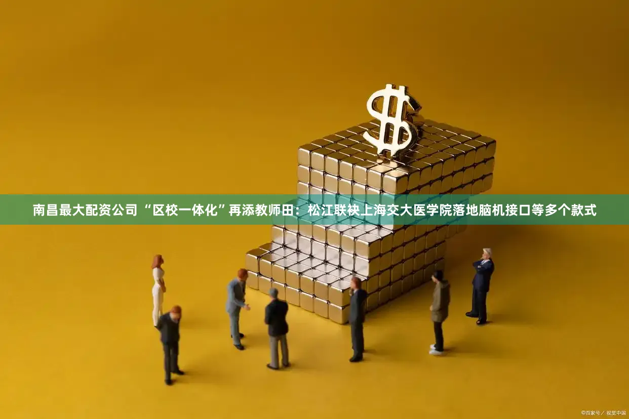 南昌最大配资公司 “区校一体化”再添教师田：松江联袂上海交大医学院落地脑机接口等多个款式