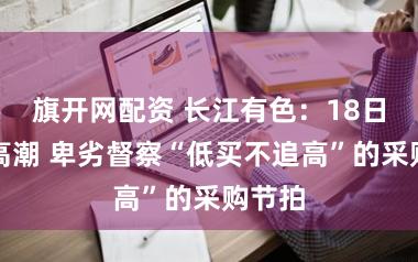 旗开网配资 长江有色：18日锌价高潮 卑劣督察“低买不追高”的采购节拍