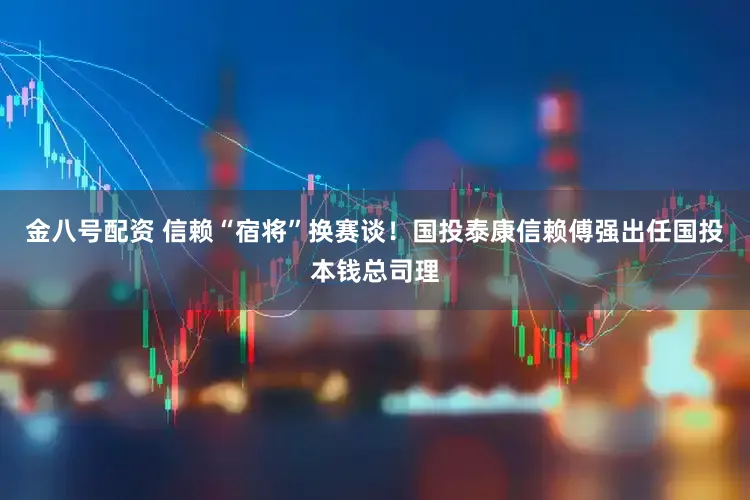 金八号配资 信赖“宿将”换赛谈!国投泰康信赖傅强出任国投本钱总司理