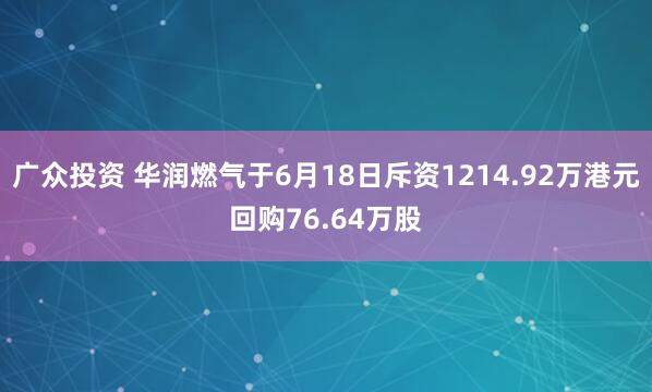 广众投资 华润燃气于6月18日斥资1214.92万港元回购76.64万股