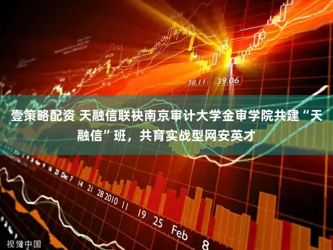 壹策略配资 天融信联袂南京审计大学金审学院共建“天融信”班,共育实战型网安英才