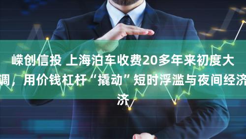 嵘创信投 上海泊车收费20多年来初度大调,用价钱杠杆“撬动”短时浮滥与夜间经济