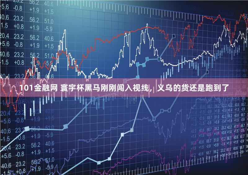 101金融网 寰宇杯黑马刚刚闯入视线，义乌的货还是跑到了