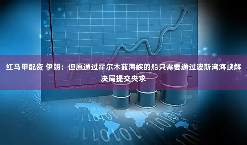 红马甲配资 伊朗:但愿通过霍尔木兹海峡的船只需要通过波斯湾海峡解决局提交央求