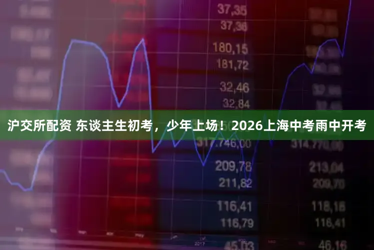 沪交所配资 东谈主生初考,少年上场!2026上海中考雨中开考