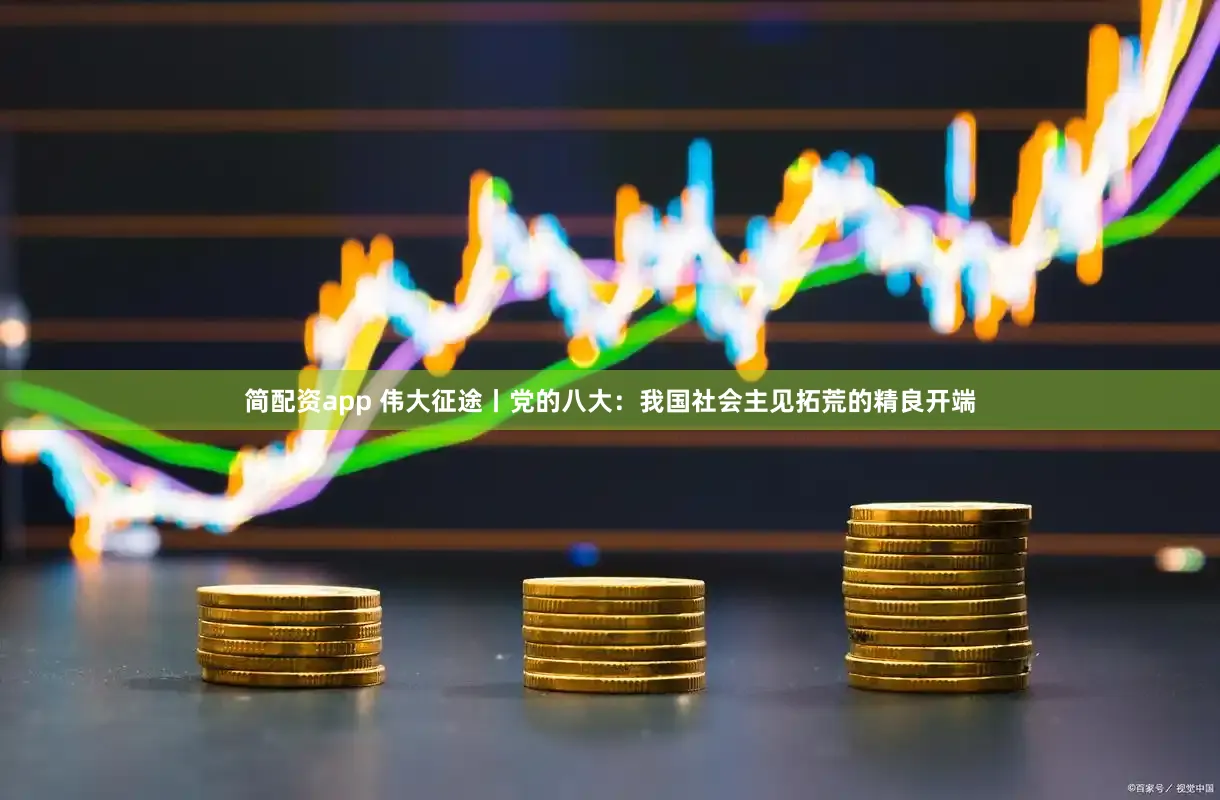 简配资app 伟大征途丨党的八大：我国社会主见拓荒的精良开端