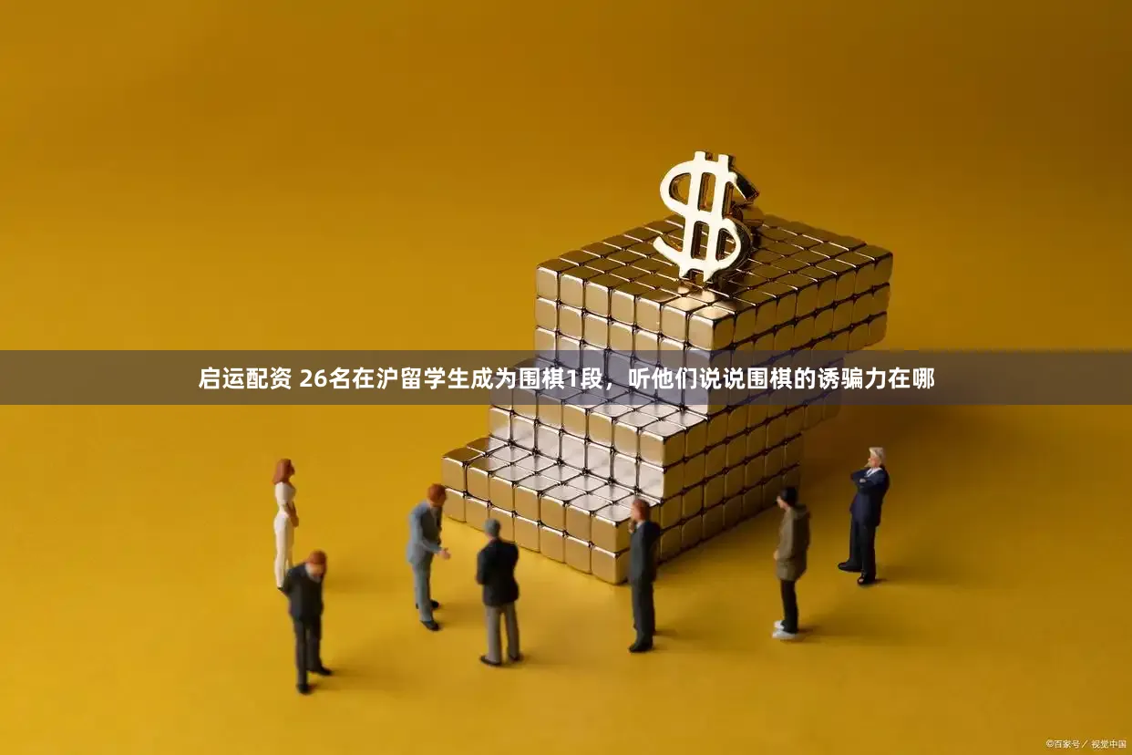 启运配资 26名在沪留学生成为围棋1段,听他们说说围棋的诱骗力在哪