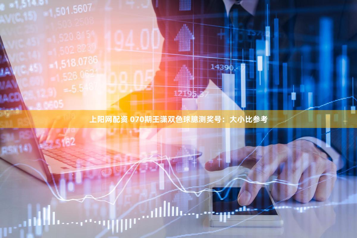 上阳网配资 070期王潇双色球臆测奖号：大小比参考