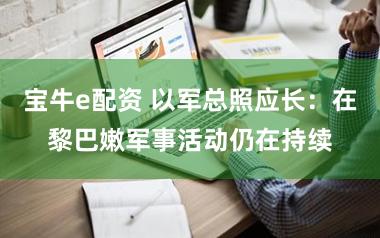 宝牛e配资 以军总照应长：在黎巴嫩军事活动仍在持续