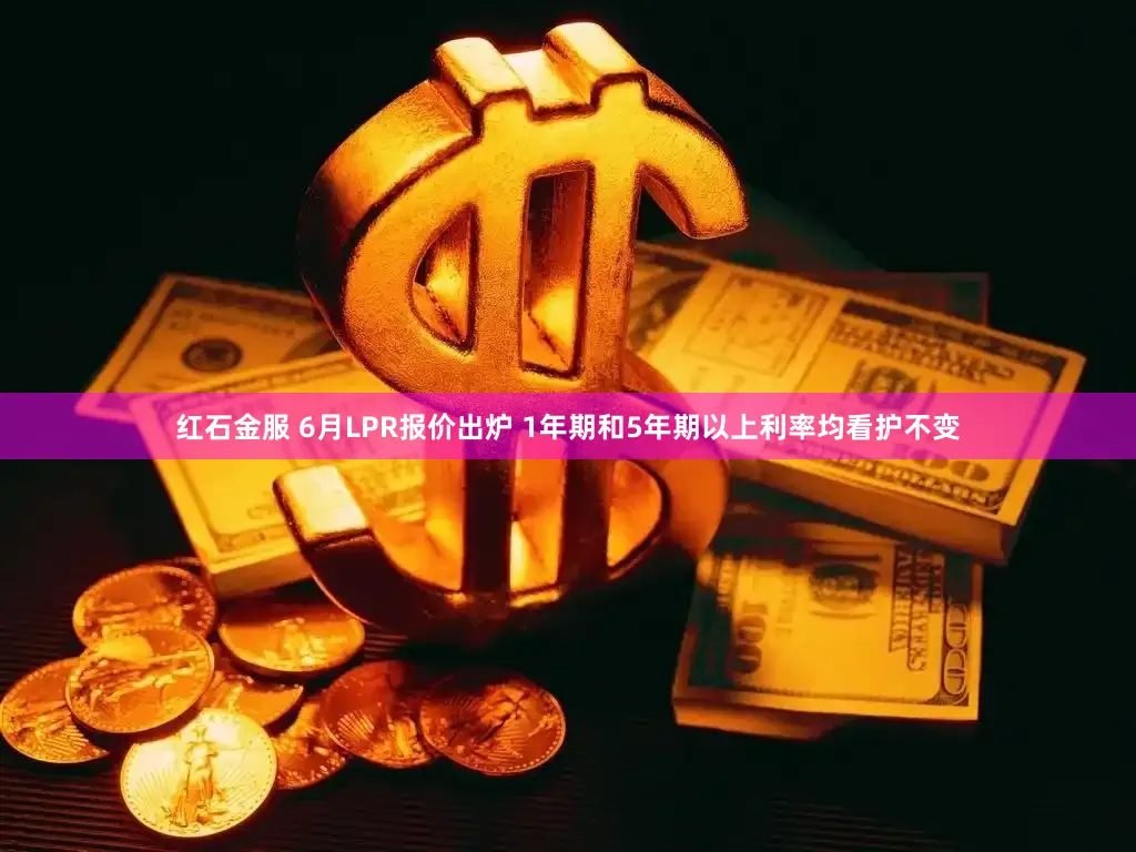 红石金服 6月LPR报价出炉 1年期和5年期以上利率均看护不变