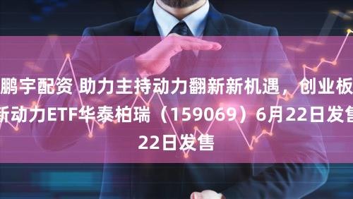 鹏宇配资 助力主持动力翻新新机遇，创业板新动力ETF华泰柏瑞（159069）6月22日发售