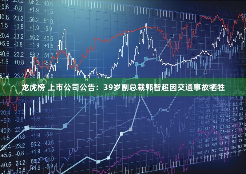 龙虎榜 上市公司公告：39岁副总裁郭智超因交通事故牺牲