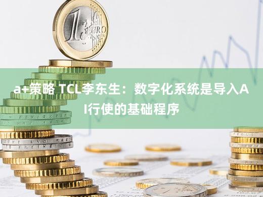 a+策略 TCL李东生：数字化系统是导入AI行使的基础程序