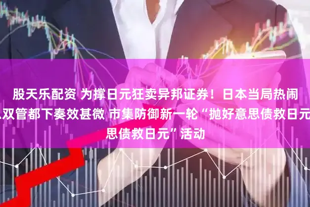 股天乐配资 为撑日元狂卖异邦证券!日本当局热闹、加息双管都下奏效甚微 市集防御新一轮“抛好意思债救日元”活动