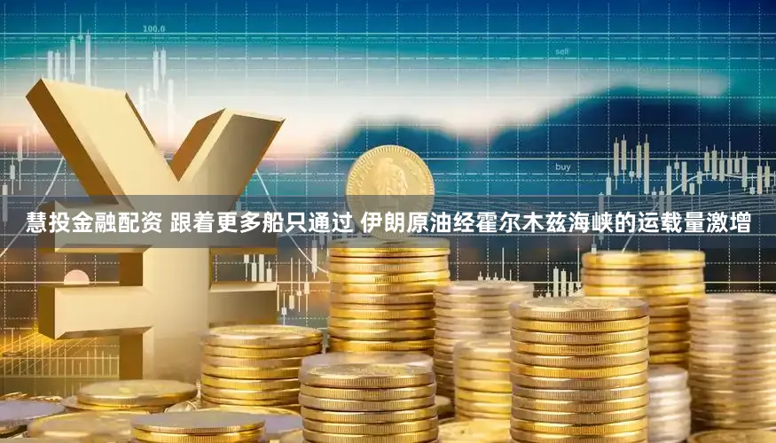 慧投金融配资 跟着更多船只通过 伊朗原油经霍尔木兹海峡的运载量激增