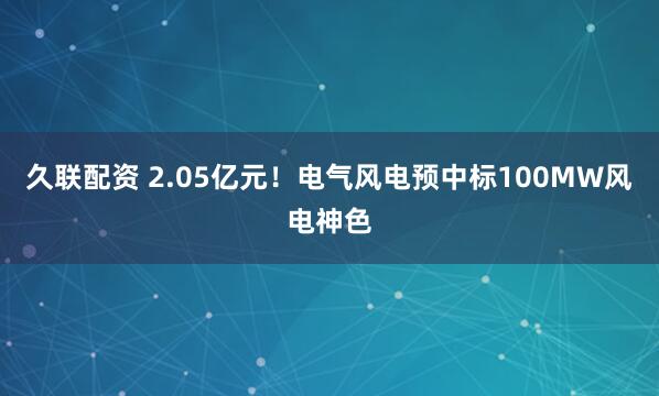 久联配资 2.05亿元！电气风电预中标100MW风电神色