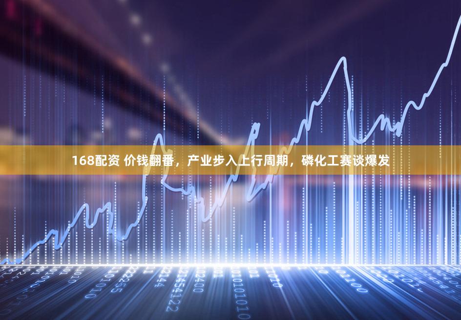168配资 价钱翻番,产业步入上行周期,磷化工赛谈爆发