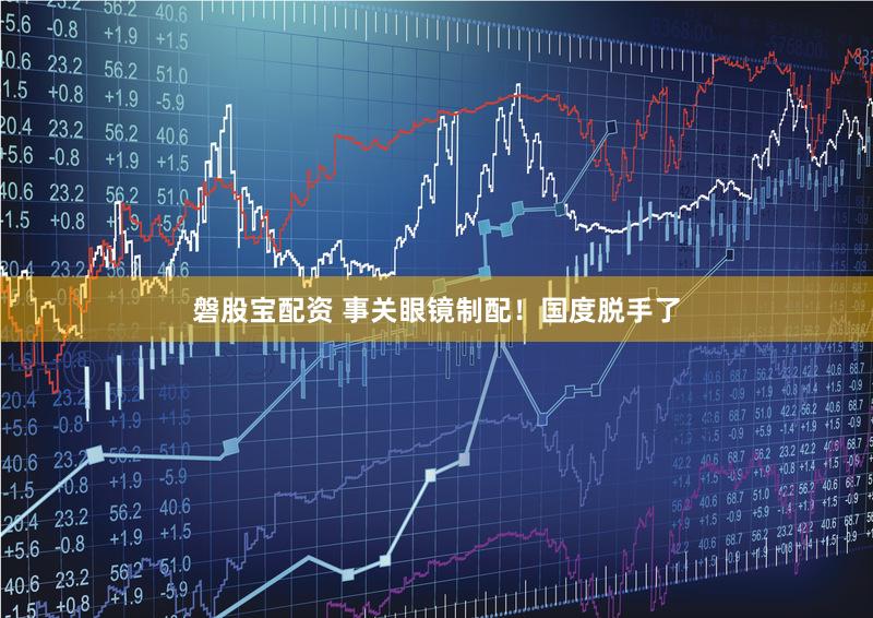 磐股宝配资 事关眼镜制配!国度脱手了