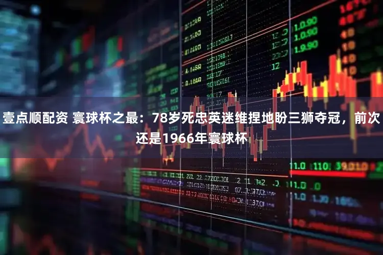 壹点顺配资 寰球杯之最：78岁死忠英迷维捏地盼三狮夺冠，前次还是1966年寰球杯