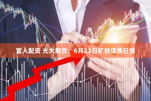 宜人配资 光大期货:6月23日矿钢煤焦日报