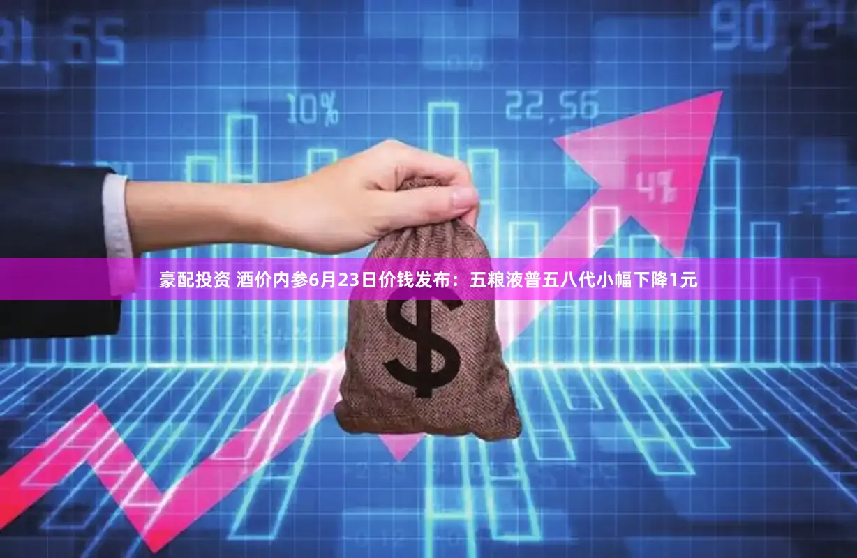 豪配投资 酒价内参6月23日价钱发布：五粮液普五八代小幅下降1元